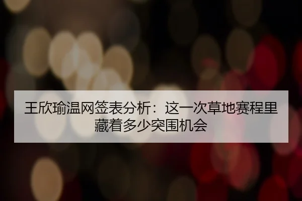 王欣瑜温网签表分析：这一次草地赛程里藏着多少突围机会