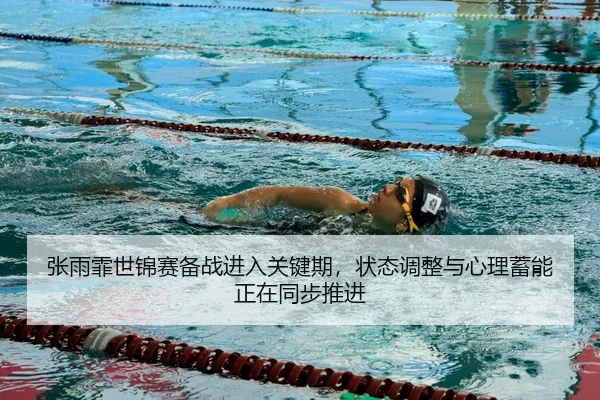 张雨霏世锦赛备战进入关键期，状态调整与心理蓄能正在同步推进
