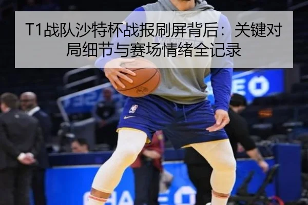 T1战队沙特杯战报刷屏背后：关键对局细节与赛场情绪全记录